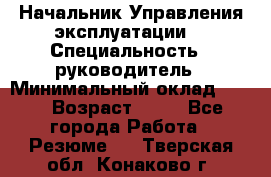 Начальник Управления эксплуатации  › Специальность ­ руководитель › Минимальный оклад ­ 80 › Возраст ­ 55 - Все города Работа » Резюме   . Тверская обл.,Конаково г.